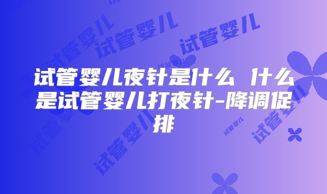 试管婴儿夜针是什么 什么是试管婴儿打夜针-降调促排