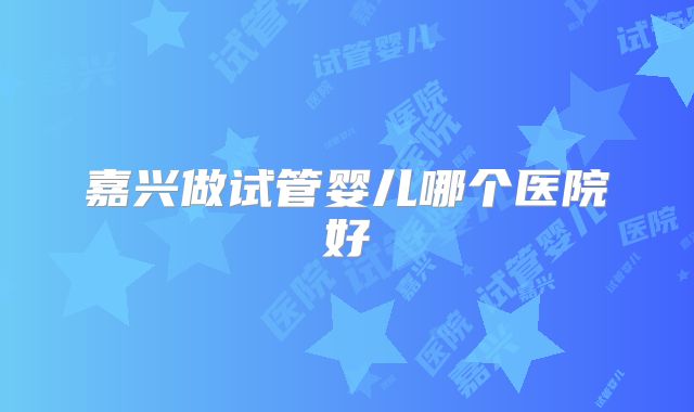嘉兴做试管婴儿哪个医院好