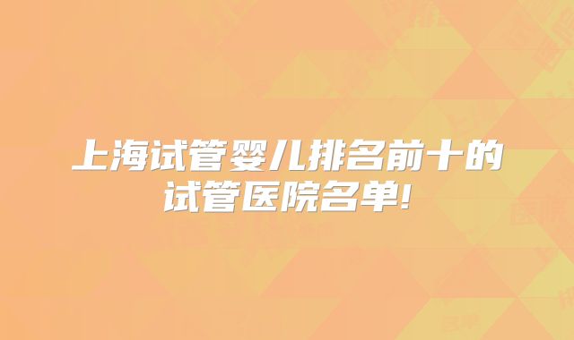 上海试管婴儿排名前十的试管医院名单!