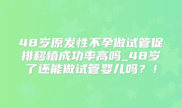 48岁原发性不孕做试管促排移植成功率高吗_48岁了还能做试管婴儿吗？！