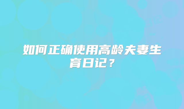 如何正确使用高龄夫妻生育日记？
