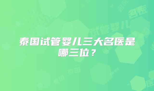 泰国试管婴儿三大名医是哪三位?