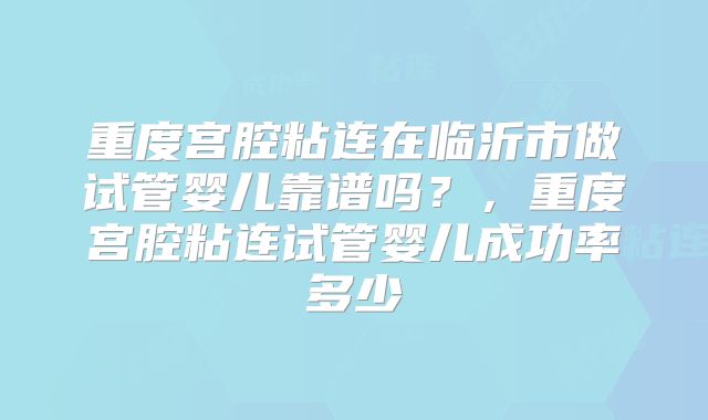 重度宫腔粘连在临沂市做试管婴儿靠谱吗?,重度宫腔粘连试管婴儿成功率多少