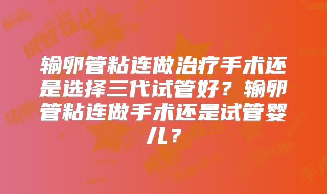 输卵管粘连做治疗手术还是选择三代试管好？输卵管粘连做手术还是试管婴儿？