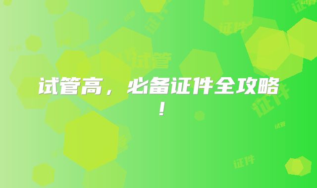 试管高，必备证件全攻略！