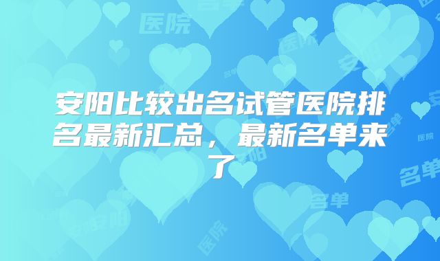 安阳比较出名试管医院排名最新汇总，最新名单来了