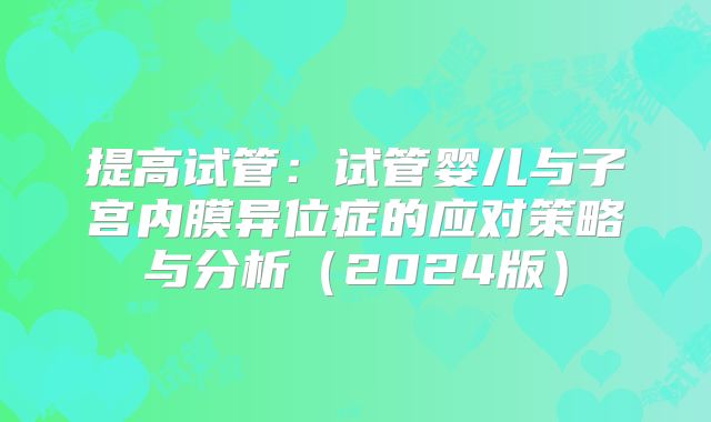 提高试管:试管婴儿与子宫内膜异位症的应对策略与分析(2024版)