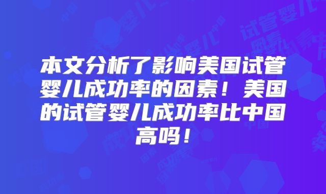 本文分析了影响美国试管婴儿成功率的因素！美国的试管婴儿成功率比中国高吗！