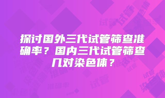 探讨国外三代试管筛查准确率？国内三代试管筛查几对染色体？