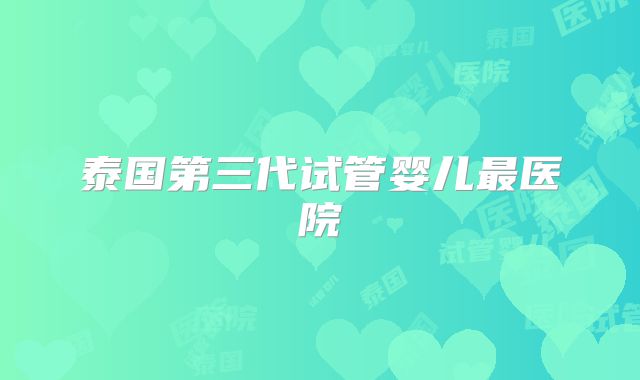 泰国第三代试管婴儿最医院