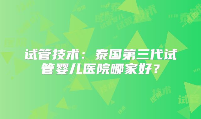 试管技术:泰国第三代试管婴儿医院哪家好?