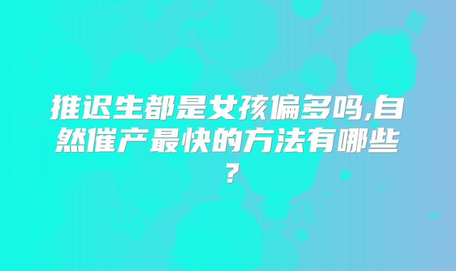 推迟生都是女孩偏多吗,自然催产最快的方法有哪些？
