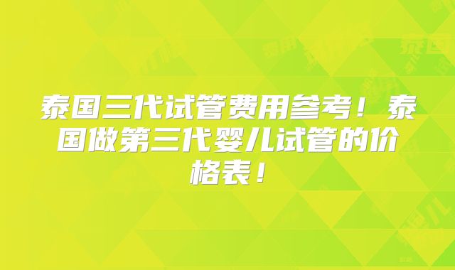 泰国三代试管费用参考！泰国做第三代婴儿试管的价格表！