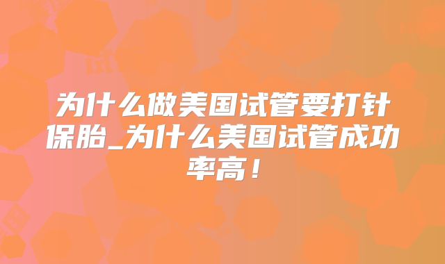 为什么做美国试管要打针保胎_为什么美国试管成功率高！