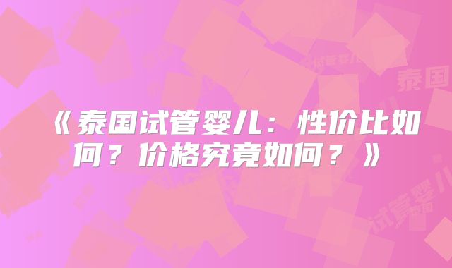 《泰国试管婴儿：性价比如何？价格究竟如何？》