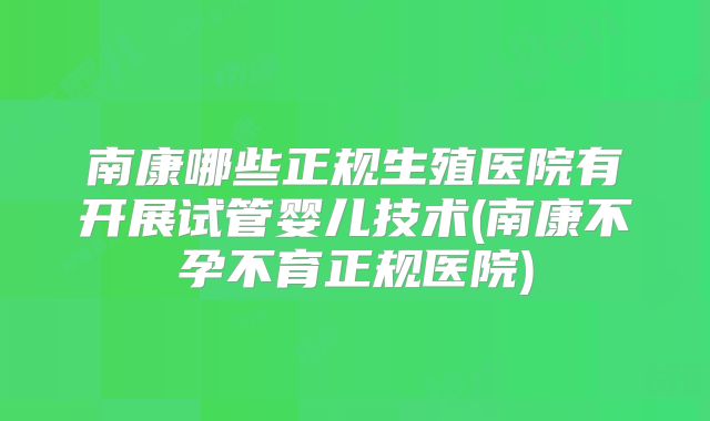 南康哪些正规生殖医院有开展试管婴儿技术(南康不孕不育正规医院)