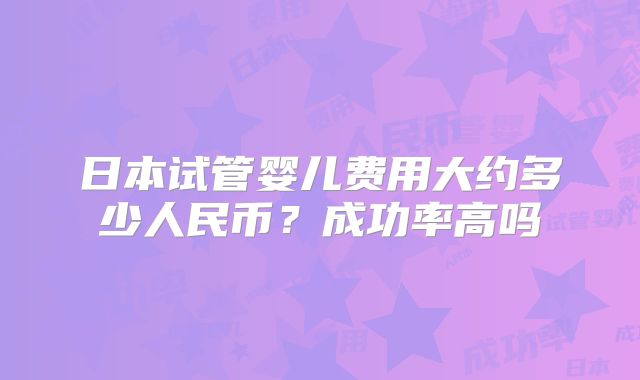 日本试管婴儿费用大约多少人民币？成功率高吗