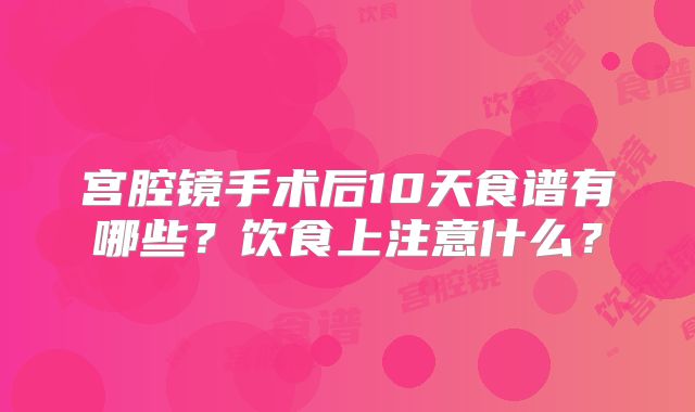 宫腔镜手术后10天食谱有哪些?饮食上注意什么?