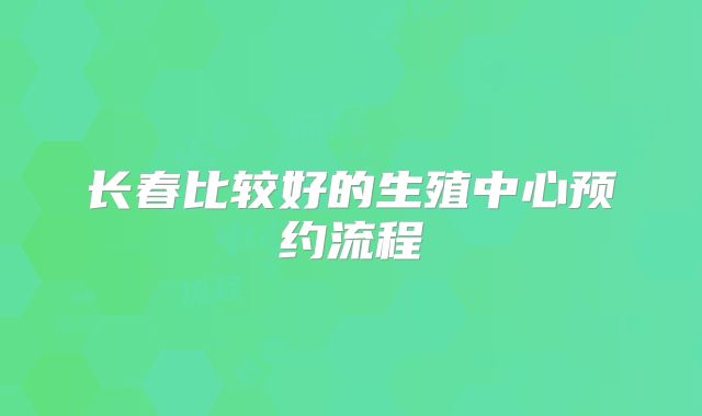 长春比较好的生殖中心预约流程
