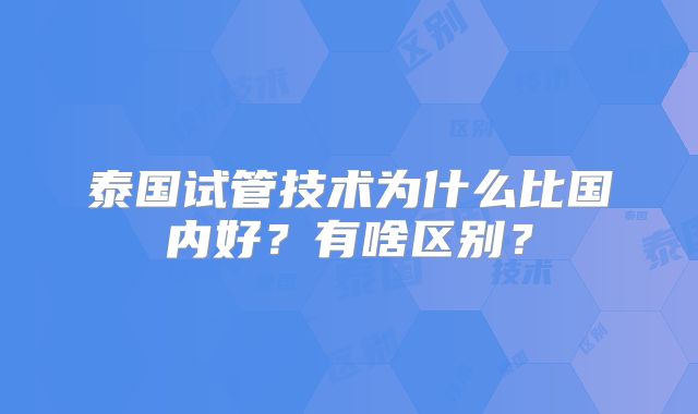 泰国试管技术为什么比国内好？有啥区别？