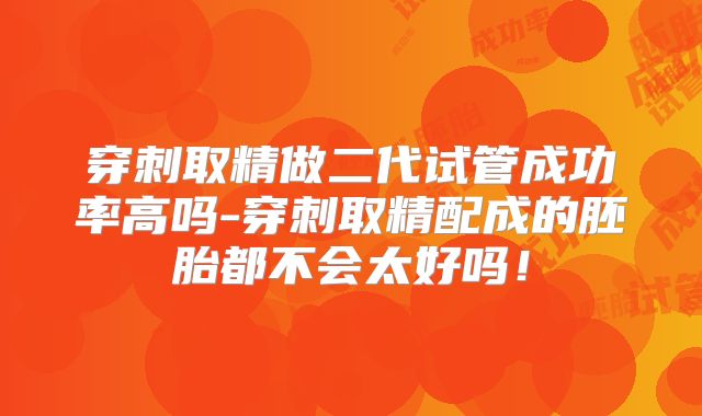 穿刺取精做二代试管成功率高吗-穿刺取精配成的胚胎都不会太好吗！