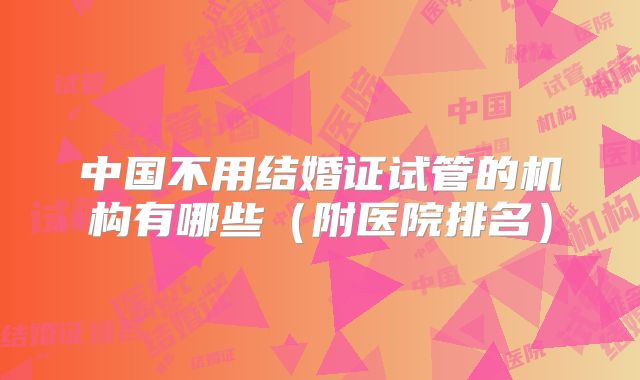 中国不用结婚证试管的机构有哪些（附医院排名）