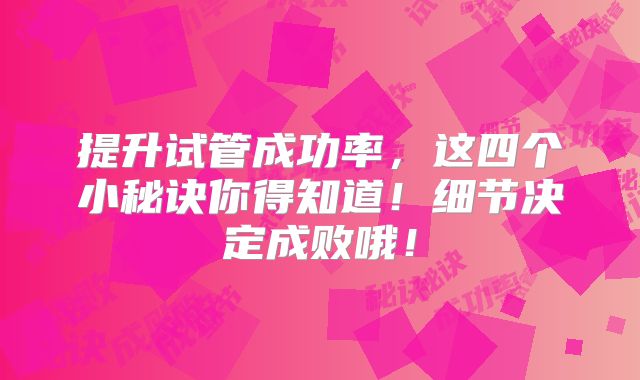 提升试管成功率,这四个小秘诀你得知道!细节决定成败哦!
