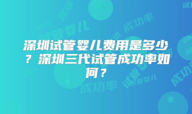 深圳试管婴儿费用是多少?深圳三代试管成功率如何?