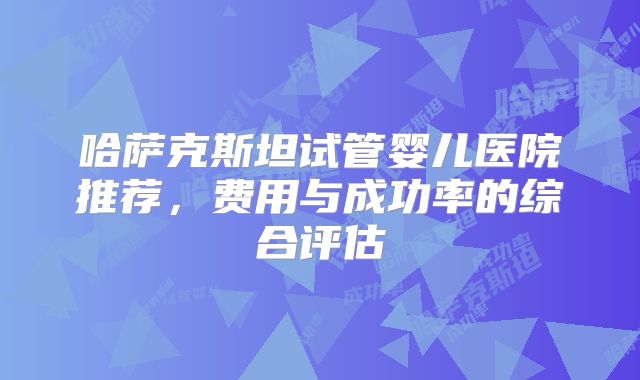 哈萨克斯坦试管婴儿医院推荐,费用与成功率的综合评估
