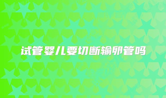 试管婴儿要切断输卵管吗