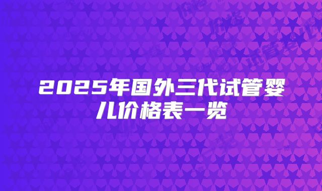 2025年国外三代试管婴儿价格表一览