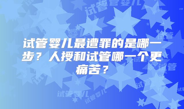 试管婴儿最遭罪的是哪一步？人授和试管哪一个更痛苦？