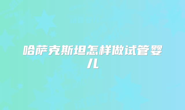 哈萨克斯坦怎样做试管婴儿