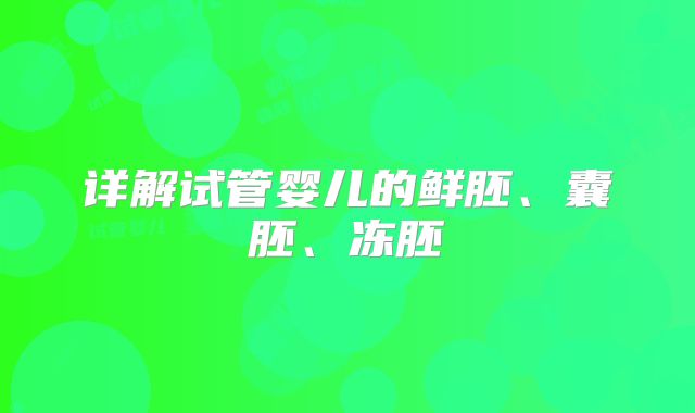详解试管婴儿的鲜胚、囊胚、冻胚