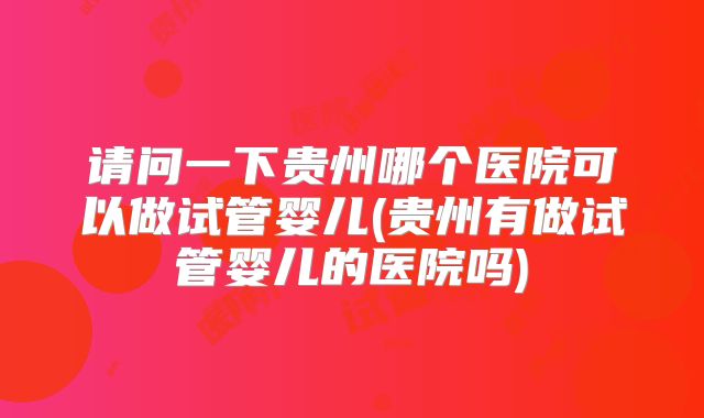请问一下贵州哪个医院可以做试管婴儿(贵州有做试管婴儿的医院吗)