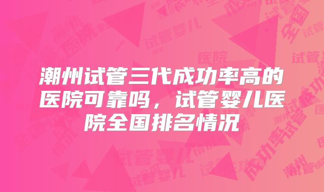 潮州试管三代成功率高的医院可靠吗,试管婴儿医院全国排名情况