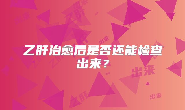 乙肝治愈后是否还能检查出来？