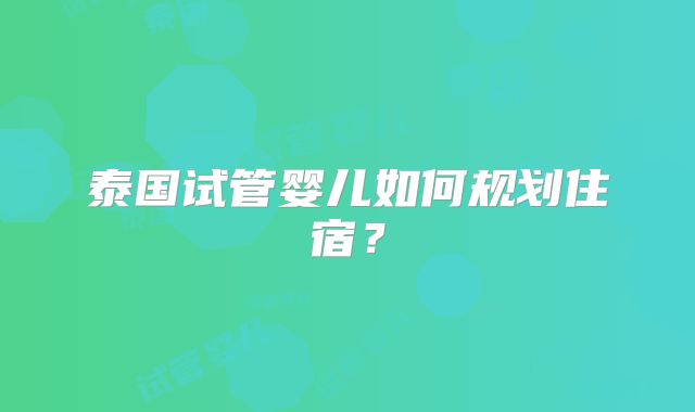 泰国试管婴儿如何规划住宿？