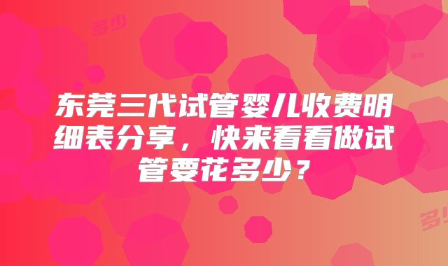 东莞三代试管婴儿收费明细表分享，快来看看做试管要花多少？