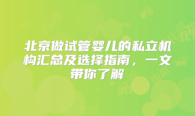 北京做试管婴儿的私立机构汇总及选择指南,一文带你了解