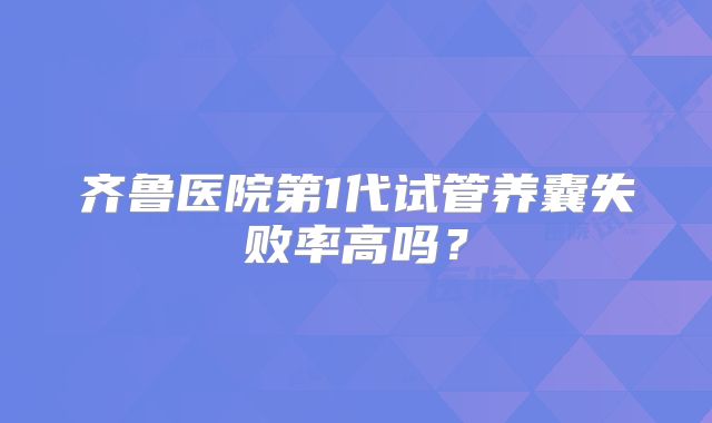 齐鲁医院第1代试管养囊失败率高吗？