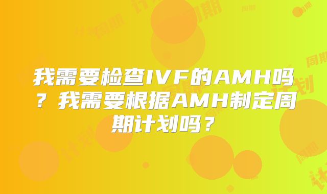 我需要检查IVF的AMH吗?我需要根据AMH制定周期计划吗?