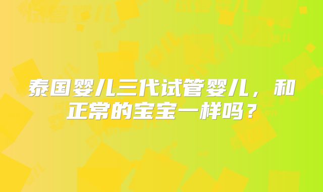 泰国婴儿三代试管婴儿，和正常的宝宝一样吗？