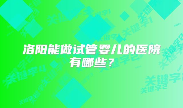 洛阳能做试管婴儿的医院有哪些?