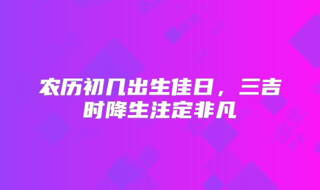 农历初几出生佳日，三吉时降生注定非凡