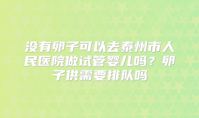 没有卵子可以去泰州市人民医院做试管婴儿吗？卵子供需要排队吗