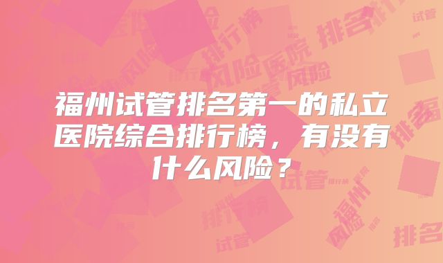 福州试管排名第一的私立医院综合排行榜，有没有什么风险？