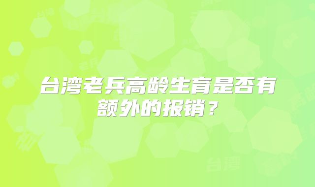 台湾老兵高龄生育是否有额外的报销？