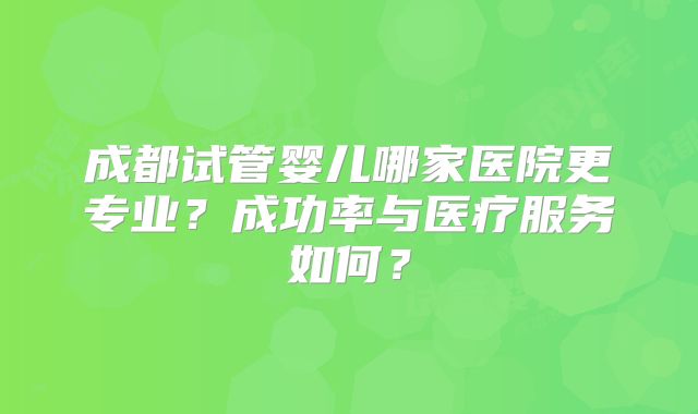成都试管婴儿哪家医院更专业？成功率与医疗服务如何？
