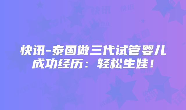 快讯-泰国做三代试管婴儿成功经历：轻松生娃！
